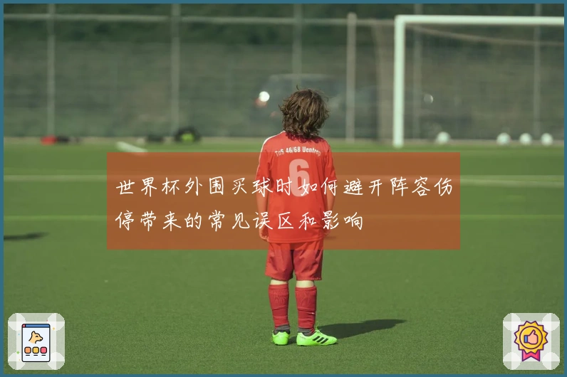 世界杯外围买球时如何避开阵容伤停带来的常见误区和影响