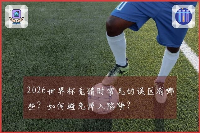 2026世界杯竞猜时常见的误区有哪些？如何避免掉入陷阱？