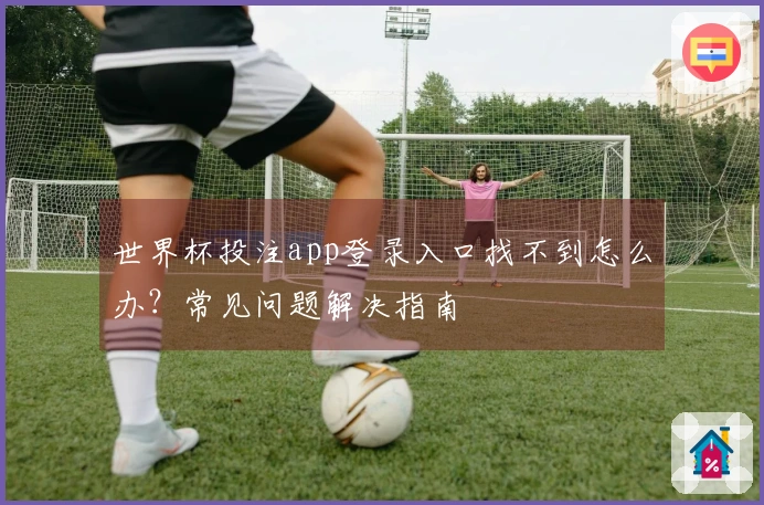世界杯投注app登录入口找不到怎么办？常见问题解决指南