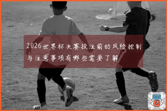 2026世界杯决赛投注前的风险控制与注意事项有哪些需要了解