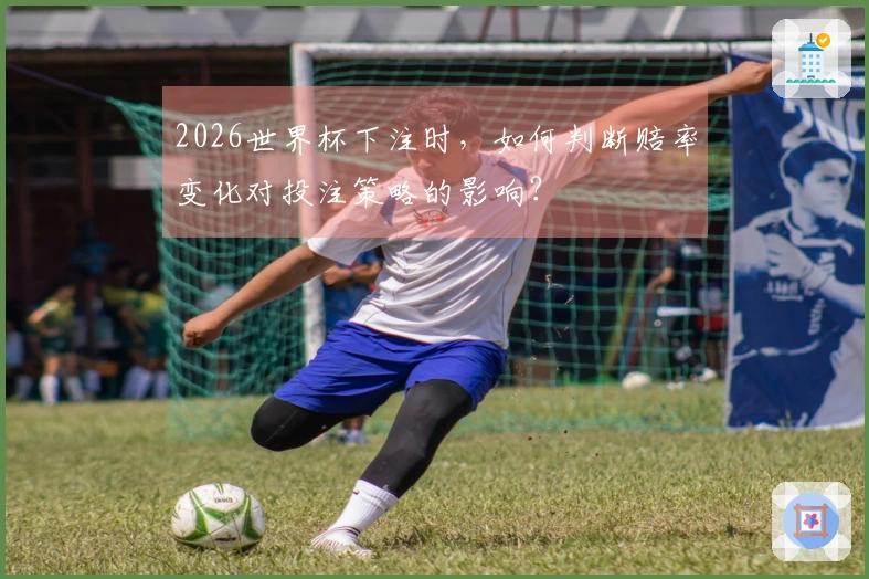 2026世界杯下注时，如何判断赔率变化对投注策略的影响？