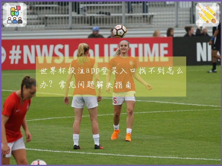 世界杯投注app登录入口找不到怎么办？常见问题解决指南